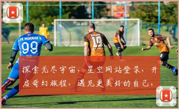 探索无尽宇宙，星空网站登录，开启奇幻旅程，遇见更美好的自己，三步轻松搞定。