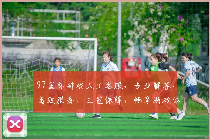 97国际游戏人工客服，专业解答，高效服务，三重保障，畅享游戏体验