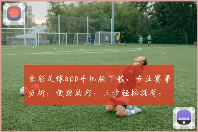竞彩足球app手机版下载，专业赛事分析，便捷购彩，三步轻松拥有，尽享激情赛事