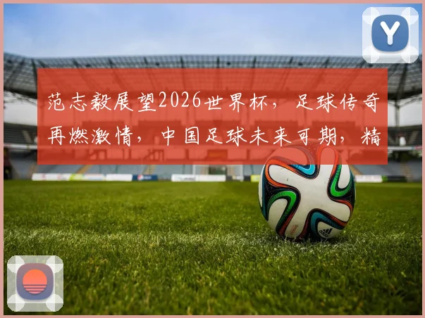 范志毅展望2026世界杯，足球传奇再燃激情，中国足球未来可期，精彩不容错过