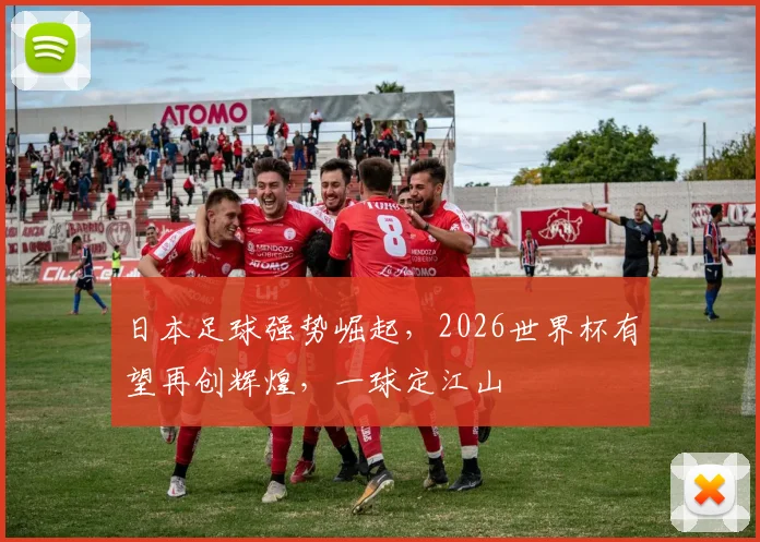 日本足球强势崛起，2026世界杯有望再创辉煌，一球定江山