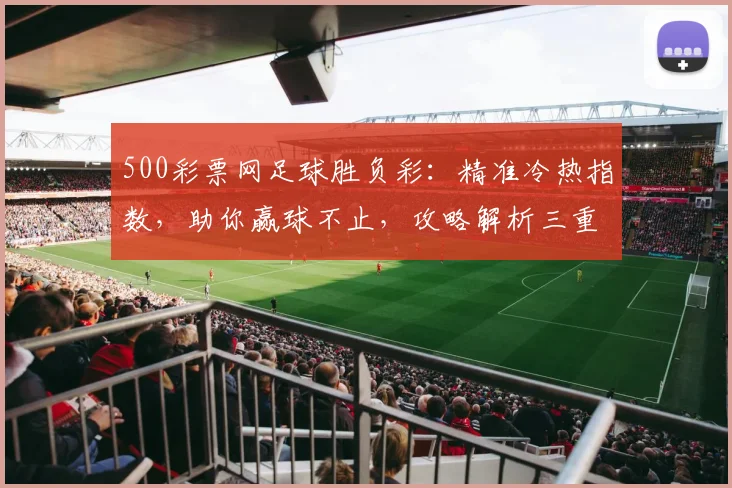 500彩票网足球胜负彩：精准冷热指数，助你赢球不止，攻略解析三重奏