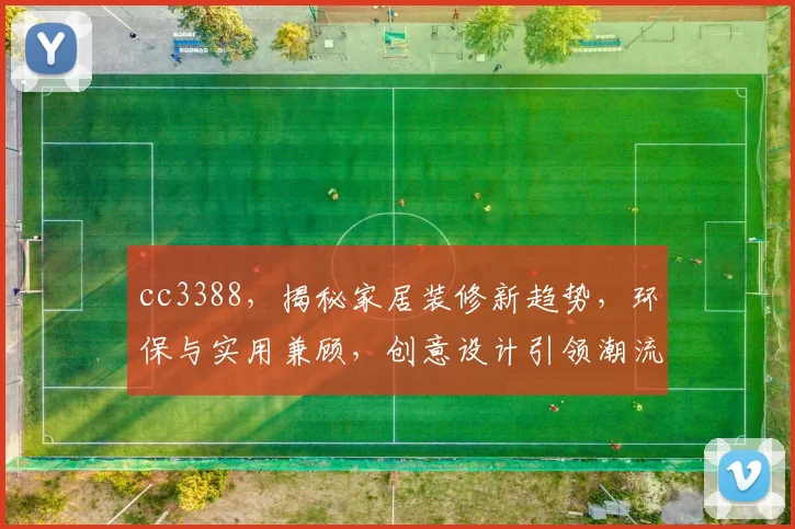 cc3388，揭秘家居装修新趋势，环保与实用兼顾，创意设计引领潮流
