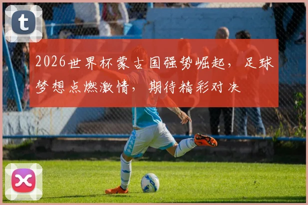 2026世界杯蒙古国强势崛起，足球梦想点燃激情，期待精彩对决