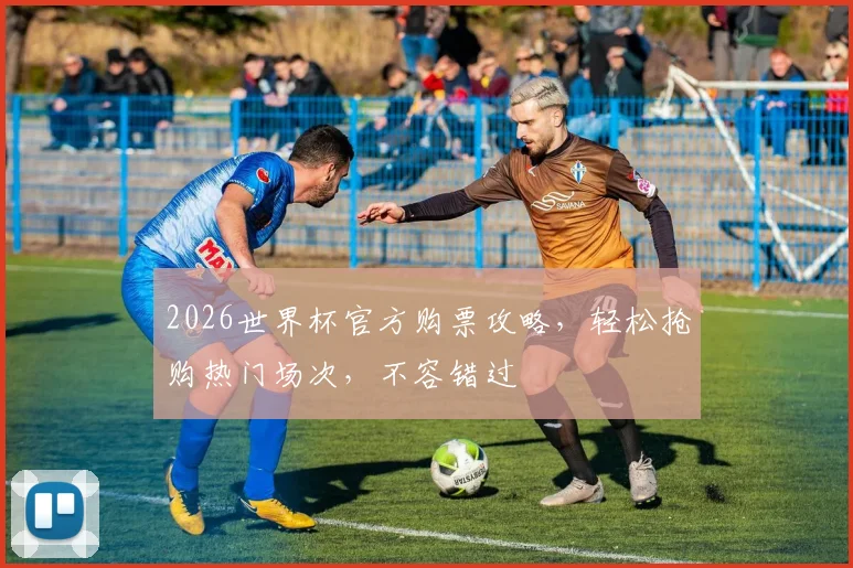 2026世界杯官方购票攻略，轻松抢购热门场次，不容错过