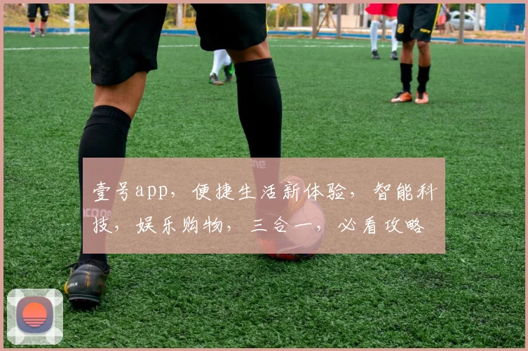 壹号app，便捷生活新体验，智能科技，娱乐购物，三合一，必看攻略，轻松上手