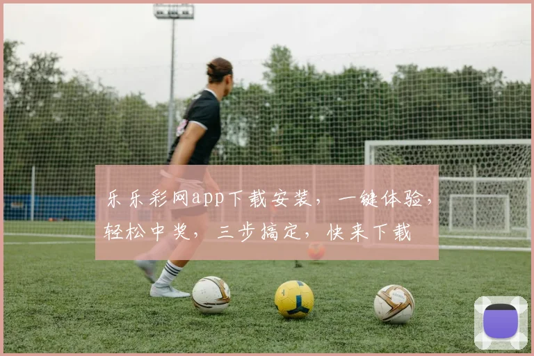 乐乐彩网app下载安装，一键体验，轻松中奖，三步搞定，快来下载