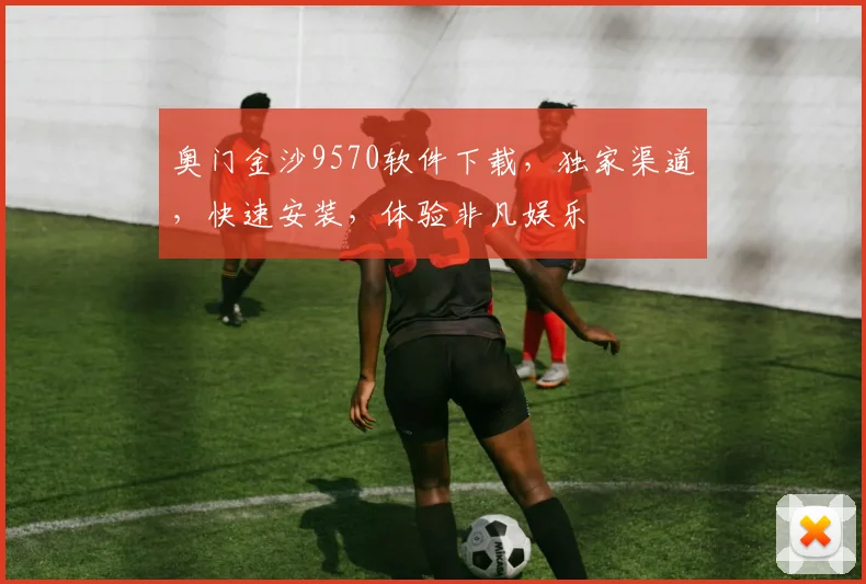 奥门金沙9570软件下载，独家渠道，快速安装，体验非凡娱乐