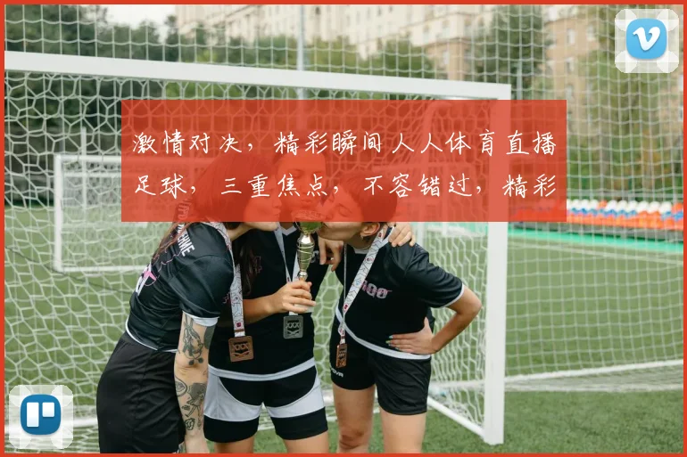 激情对决，精彩瞬间人人体育直播足球，三重焦点，不容错过，精彩赛事，实时呈现