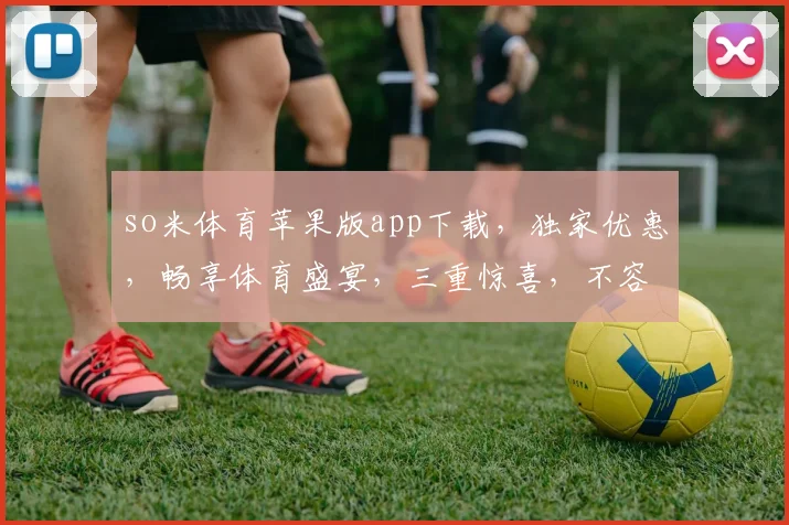 so米体育苹果版app下载，独家优惠，畅享体育盛宴，三重惊喜，不容错过