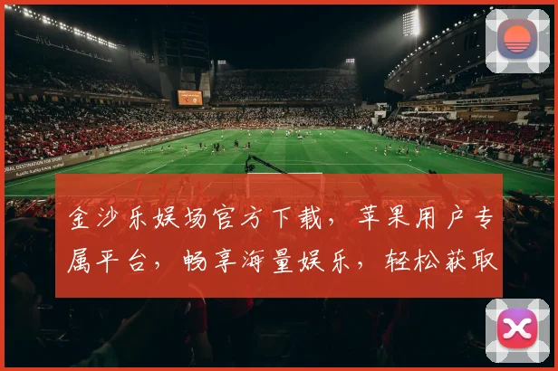 金沙乐娱场官方下载，苹果用户专属平台，畅享海量娱乐，轻松获取，快来体验